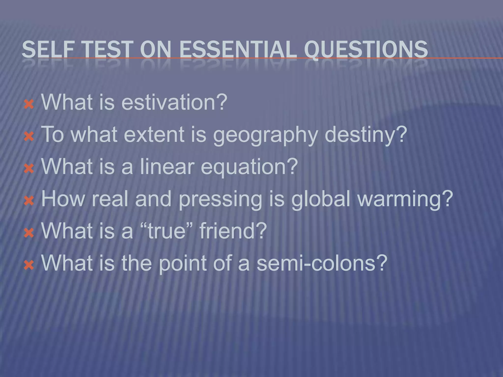 Self Test on Essential QuestionsWhat is estivation?To what extent is geography destiny?What is a linear equation?How real and pressing is global warming?What is a “true” friend?What is the point of a semi-colons?