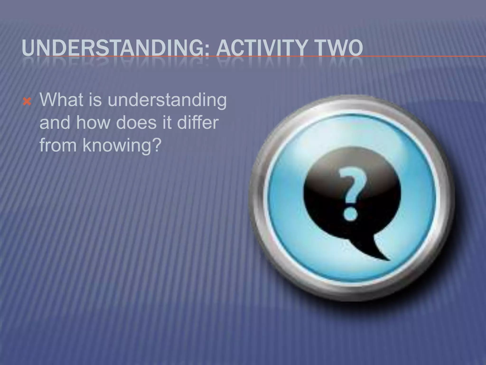 Understanding: Activity TwoWhat is understanding and how does it differ from knowing?