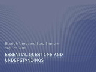 Essential Questions and Understandings Elizabeth Namba and Stacy Stephens Sept. 7th, 2009 