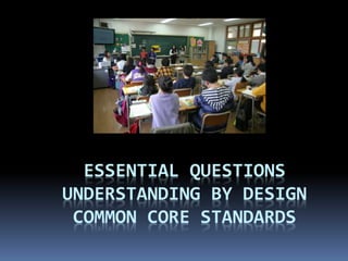 ESSENTIAL QUESTIONS
UNDERSTANDING BY DESIGN
COMMON CORE STANDARDS
 
