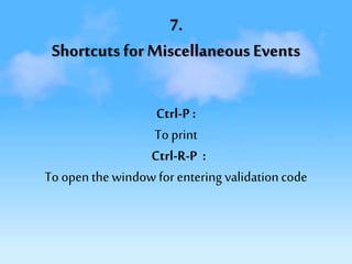 7.
Shortcuts for Miscellaneous Events
Ctrl-P :
Toprint
Ctrl-R-P :
Toopen the window for entering validationcode
 