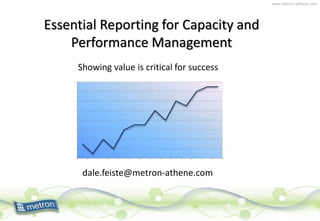 www.metron-athene.com
Essential Reporting for Capacity and
Performance Management
Showing value is critical for success
dale.feiste@metron-athene.com
 