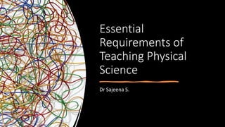 Essential
Requirements of
Teaching Physical
Science
Dr Sajeena S.
 