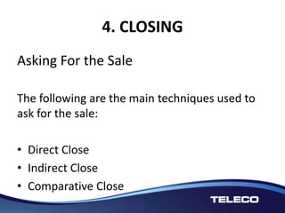 4. CLOSING
Asking For the Sale
The following are the main techniques used to
ask for the sale:
• Direct Close
• Indirect Close
• Comparative Close
 