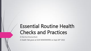 Essential Routine Health
Checks and Practices
Dr Bertha Chioma Ekeh
A Health Talk given at SUN NEWSPAPERS on Sept 28th 2022
 