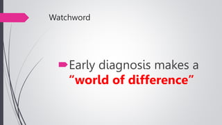 Watchword
Early diagnosis makes a
“world of difference”
 