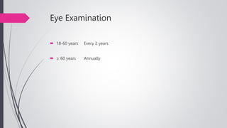 Eye Examination
 18-60 years Every 2 years
 ≥ 60 years Annually
 