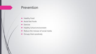 Prevention
 Healthy Food
 Avoid fast foods
 Exercise
 Healthy School environment
 Reduce the menace of social media
 Occupy them positively
 