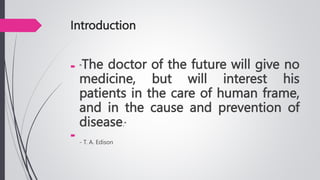 Introduction
 "The doctor of the future will give no
medicine, but will interest his
patients in the care of human frame,
and in the cause and prevention of
disease."

- T. A. Edison
 