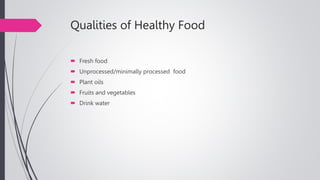 Qualities of Healthy Food
 Fresh food
 Unprocessed/minimally processed food
 Plant oils
 Fruits and vegetables
 Drink water
 