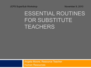 ESSENTIAL ROUTINES
FOR SUBSTITUTE
TEACHERS
Angela Moore, Resource Teacher
Human Resources
JCPS SuperSub Workshop November 9, 2010
 