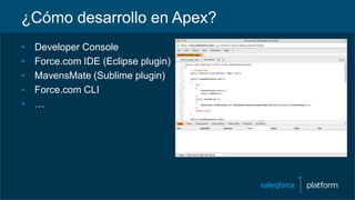 ¿Cómo desarrollo en Apex?
• Developer Console
• Force.com IDE (Eclipse plugin)
• MavensMate (Sublime plugin)
• Force.com CLI
• …
 