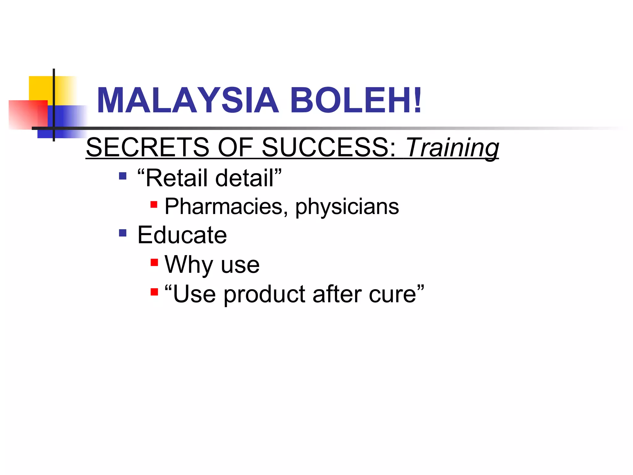 MALAYSIA BOLEH! SECRETS OF SUCCESS:  Training “ Retail detail” Pharmacies, physicians Educate Why use “ Use product after cure” 