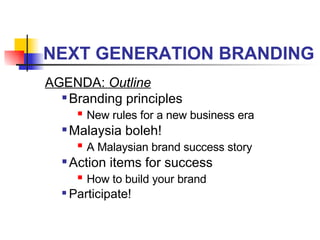 NEXT GENERATION BRANDING AGENDA:  Outline Branding principles New rules for a new business era Malaysia boleh! A Malaysian brand success story Action items for success How to build your brand Participate! 