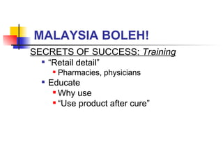 MALAYSIA BOLEH! SECRETS OF SUCCESS:  Training “ Retail detail” Pharmacies, physicians Educate Why use “ Use product after cure” 