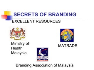 SECRETS OF BRANDING EXCELLENT RESOURCES Ministry of Health Malaysia MATRADE Branding Association of Malaysia 