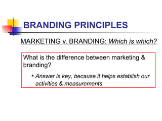 BRANDING PRINCIPLES MARKETING v. BRANDING:  Which is which? What is the difference between marketing & branding? Answer is key, because it helps establish our activities & measurements. 