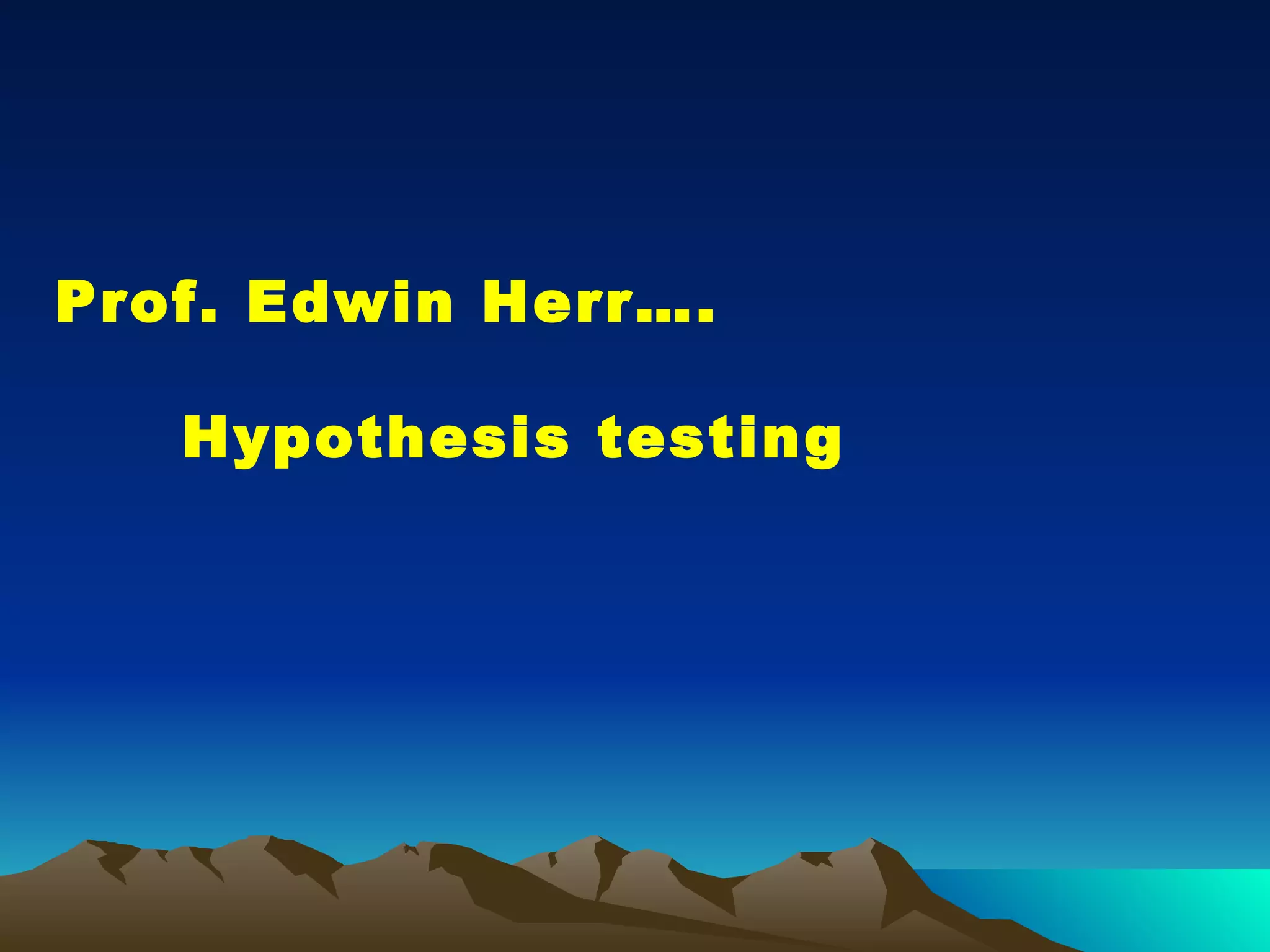 Prof. Edwin Herr…. Hypothesis testing 