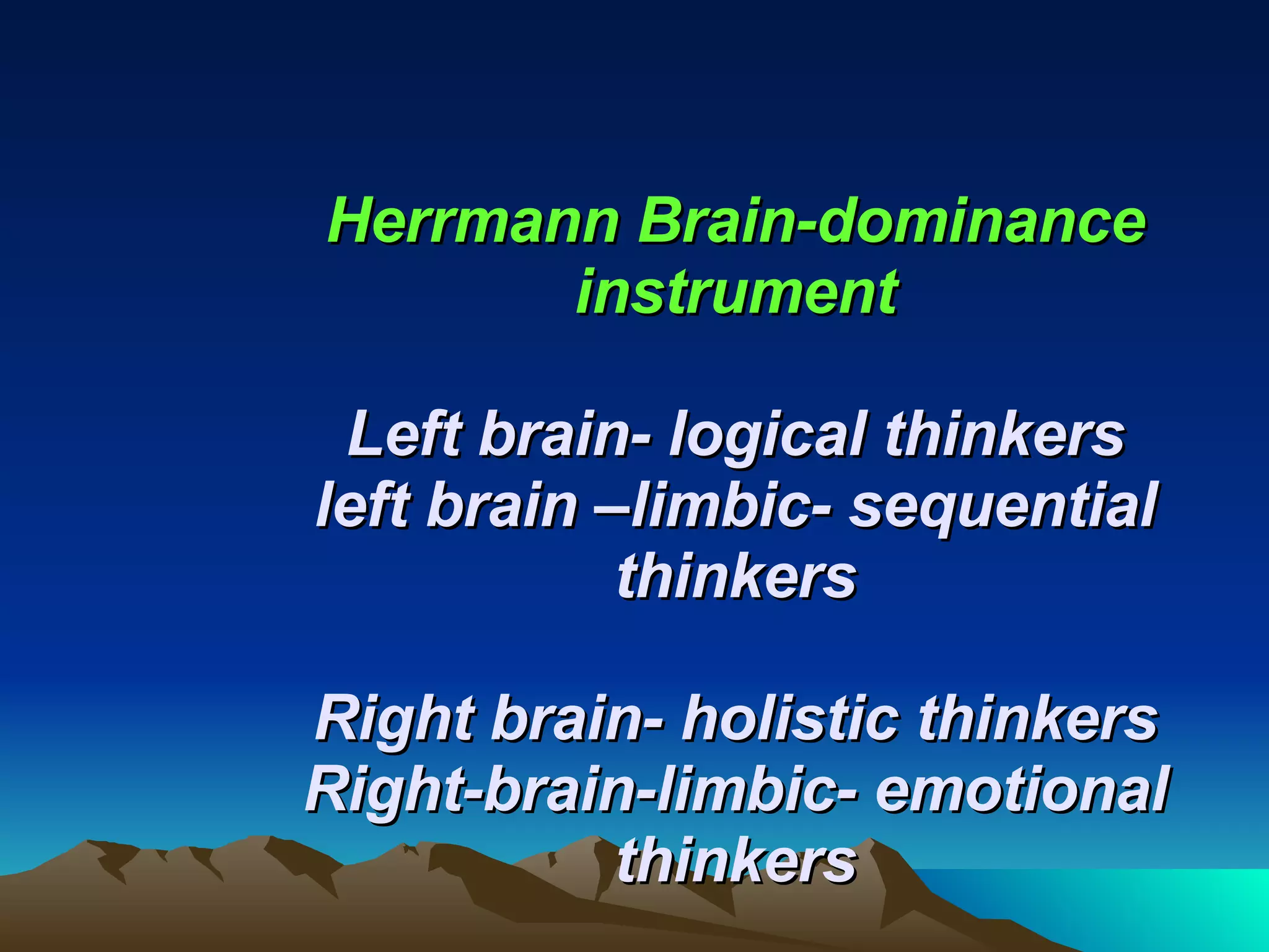 Herrmann Brain-dominance instrument Left brain- logical thinkers left brain –limbic- sequential thinkers Right brain- holistic thinkers Right-brain-limbic- emotional thinkers 