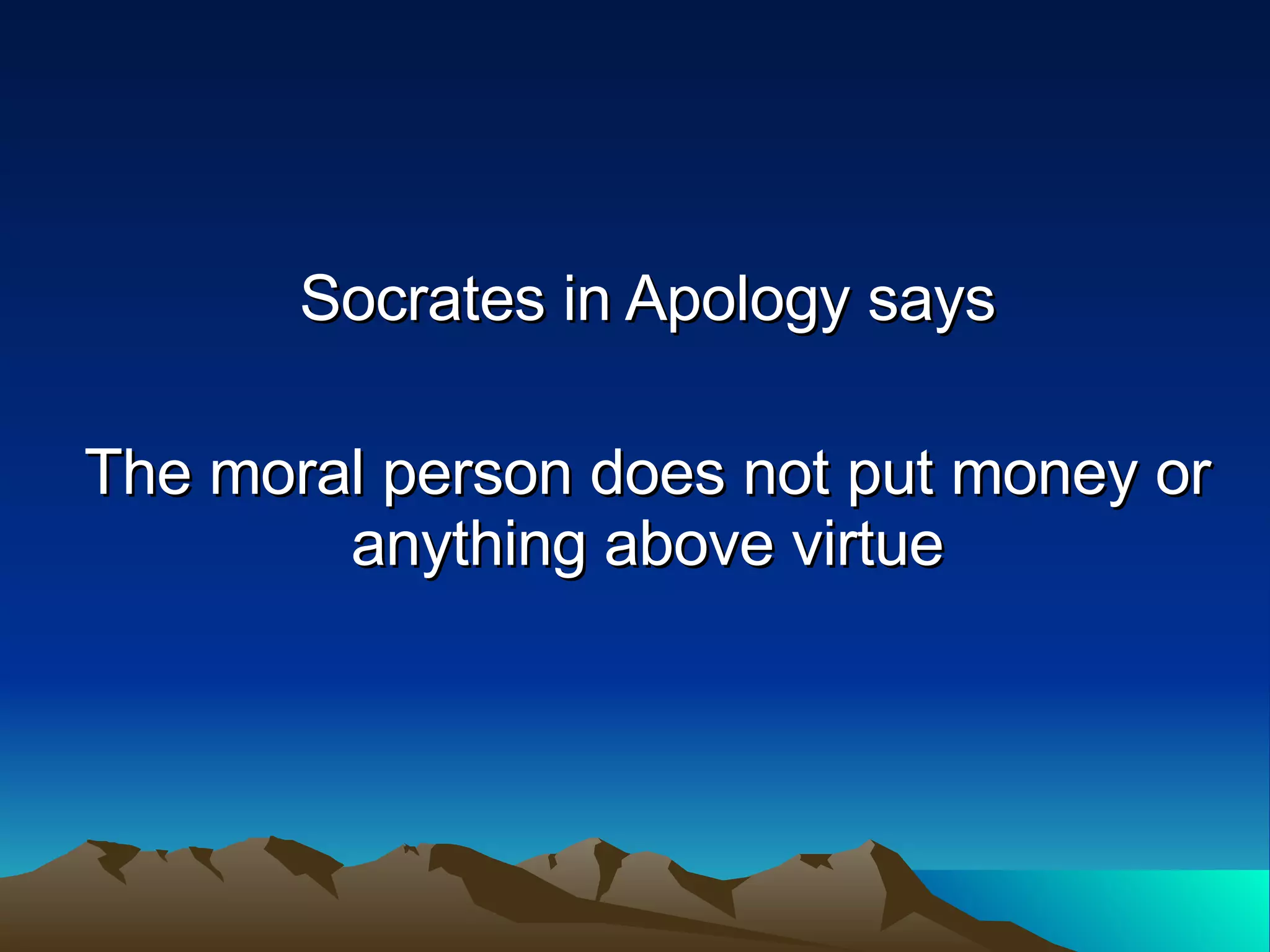 Socrates in Apology says The moral person does not put money or anything above virtue 