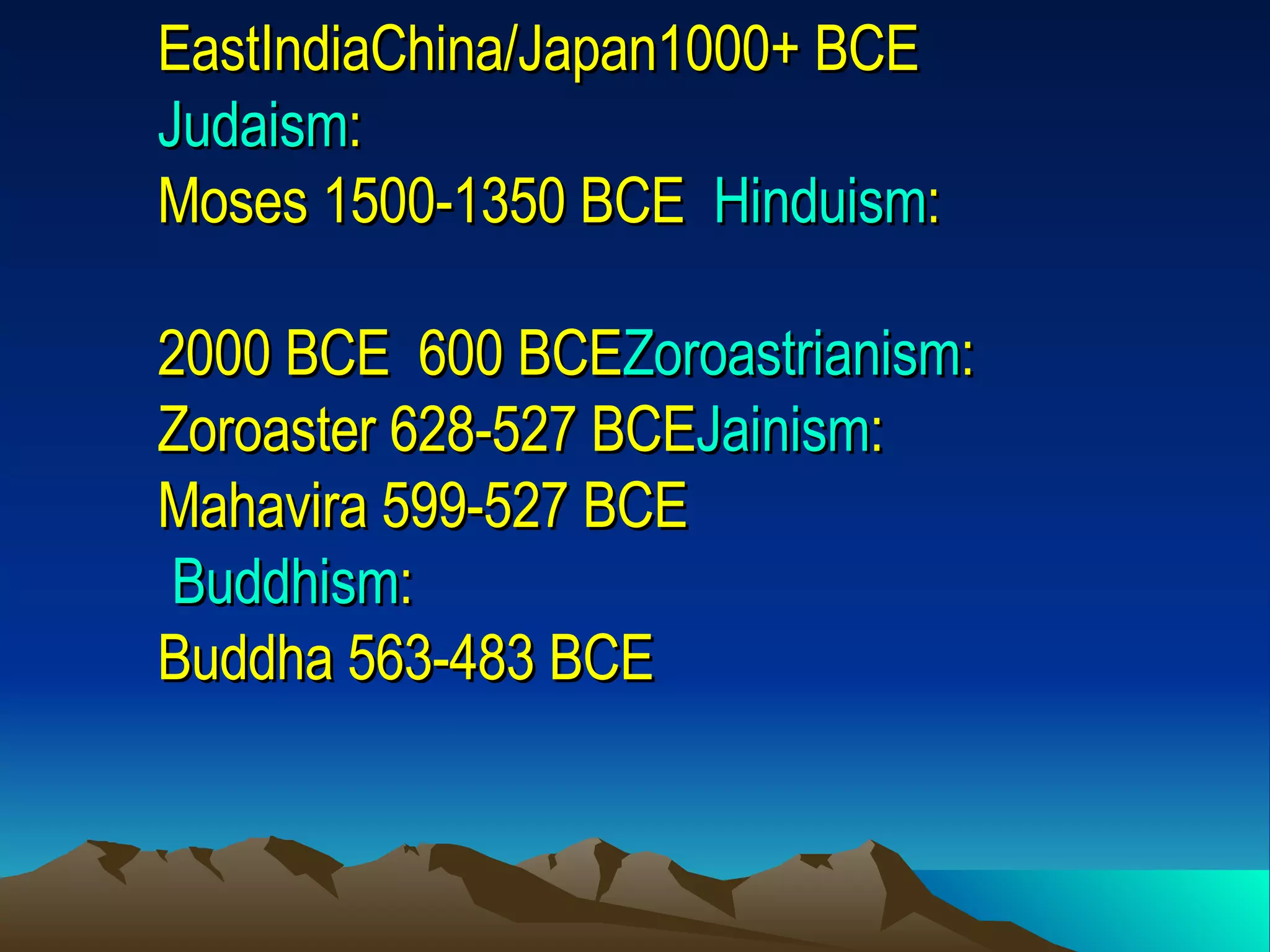 EastIndiaChina/Japan1000+ BCE Judaism : Moses 1500-1350 BCE   Hinduism : 2000 BCE  600 BCE Zoroastrianism : Zoroaster 628-527 BCE Jainism : Mahavira 599-527 BCE  Buddhism : Buddha 563-483   BCE     
