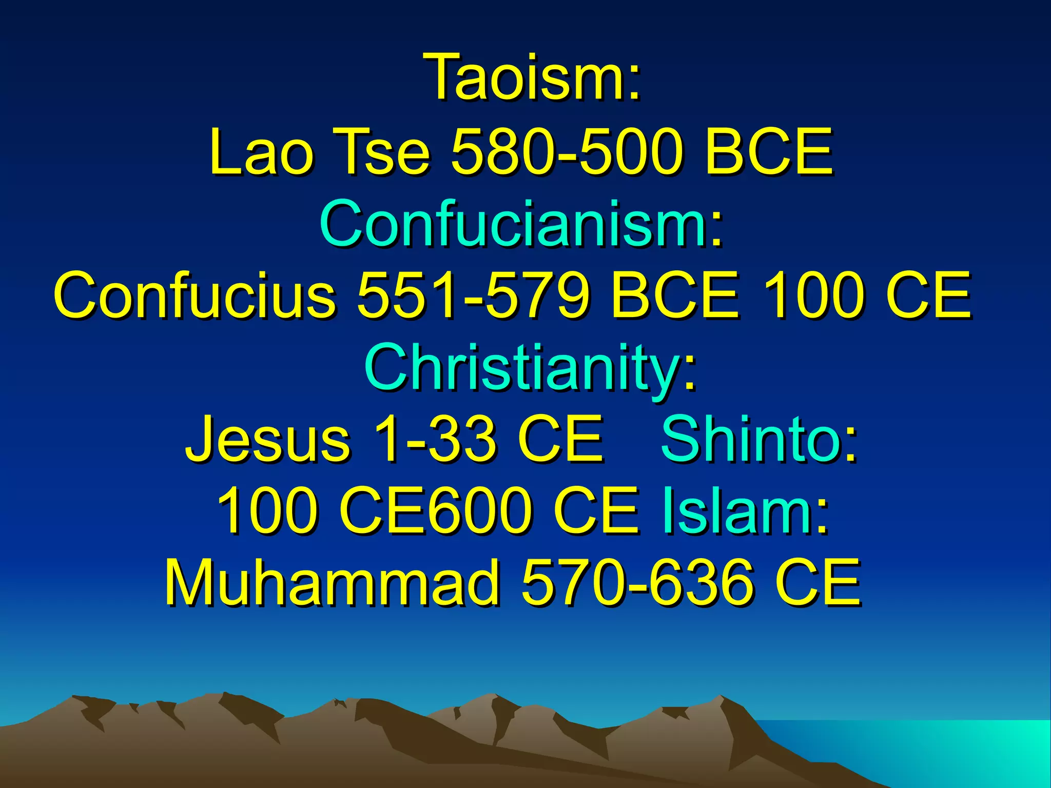   Taoism : Lao Tse 580-500 BCE Confucianism : Confucius 551-579 BCE 100 CE   Christianity : Jesus 1-33 CE    Shinto : 100 CE600 CE  Islam : Muhammad 570-636 CE  