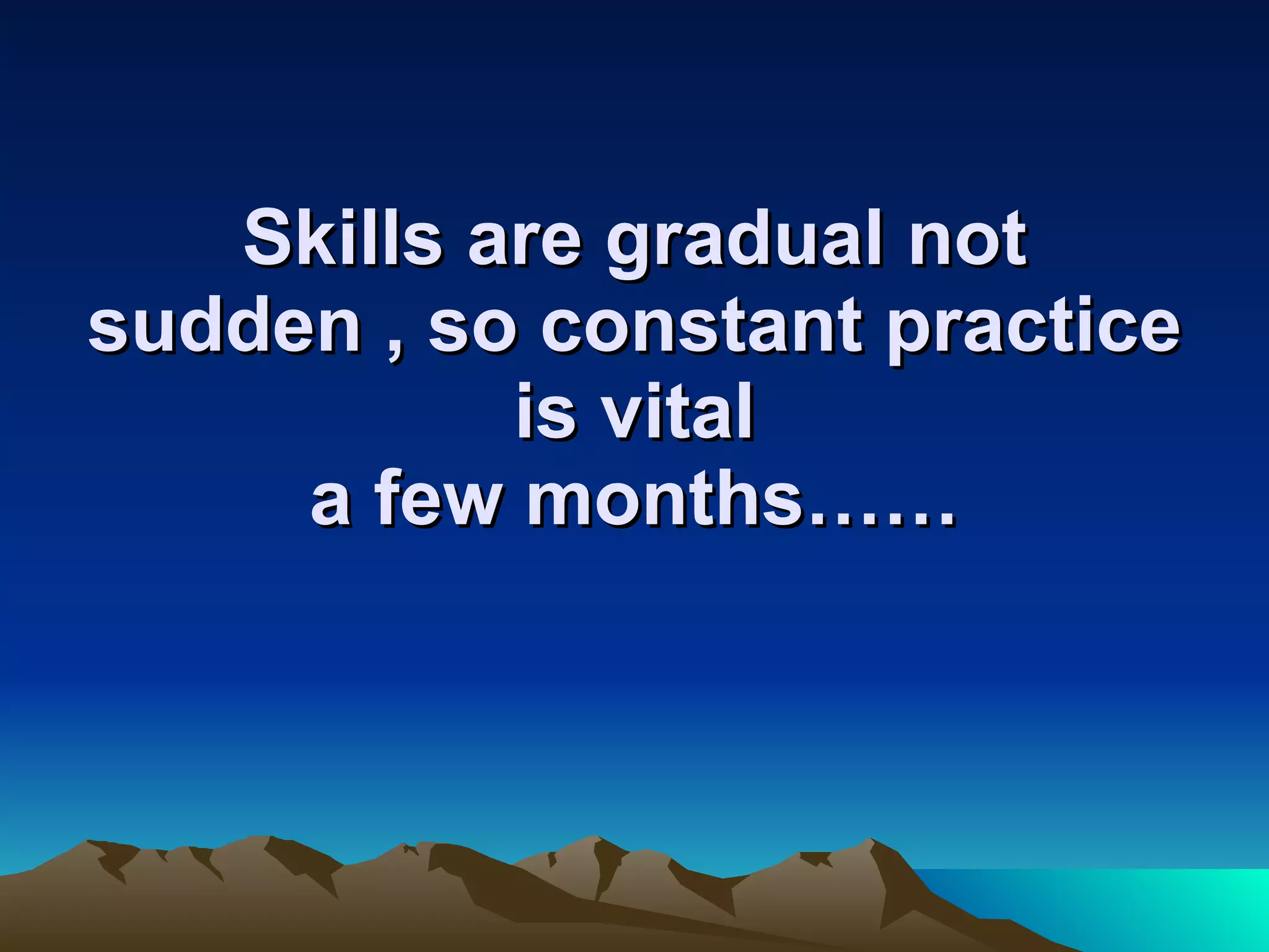 Skills are gradual not sudden , so constant practice is vital a few months…… 