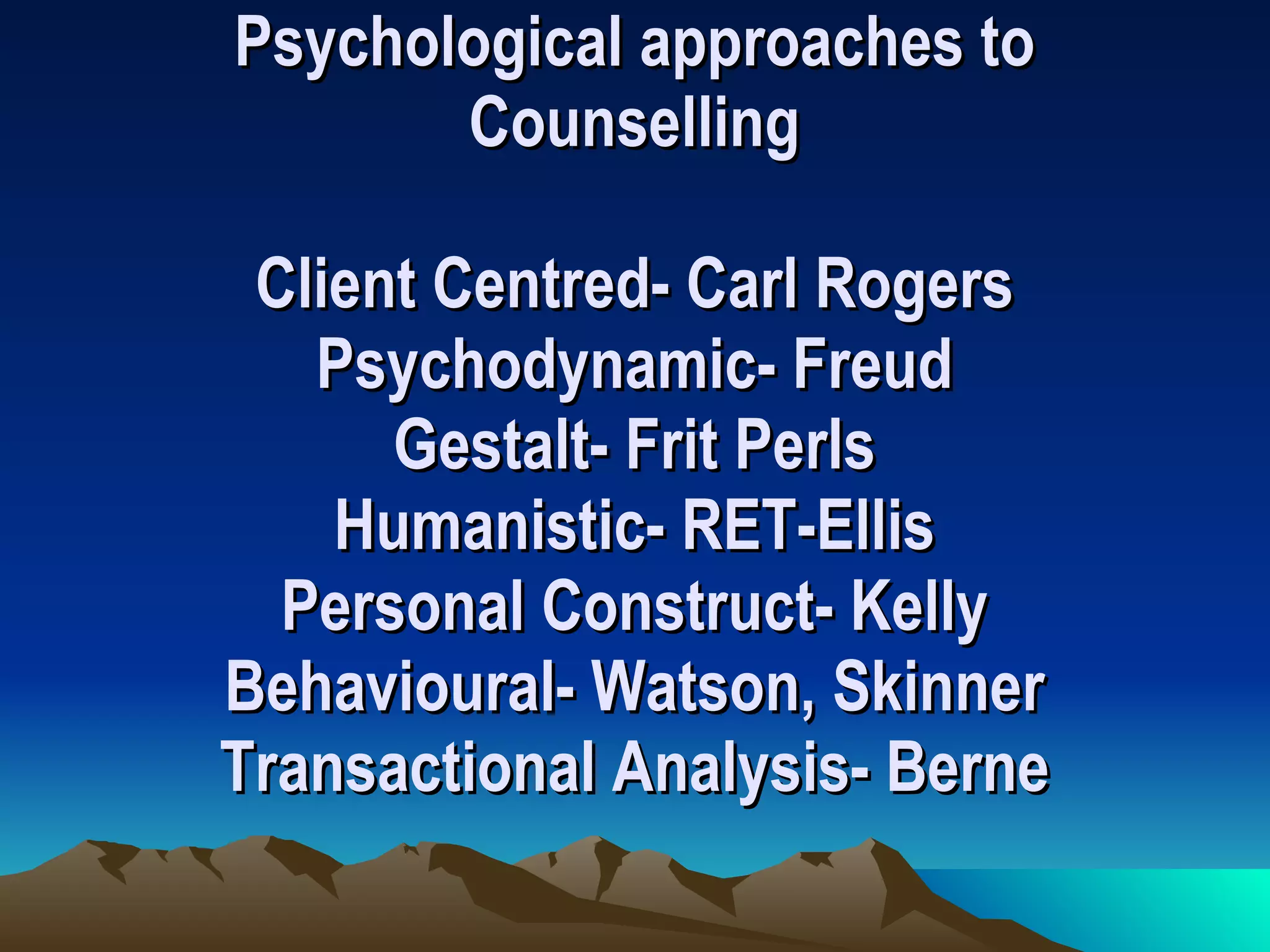 Psychological approaches to Counselling Client Centred- Carl Rogers Psychodynamic- Freud Gestalt- Frit Perls Humanistic- RET-Ellis Personal Construct- Kelly Behavioural- Watson, Skinner Transactional Analysis- Berne 