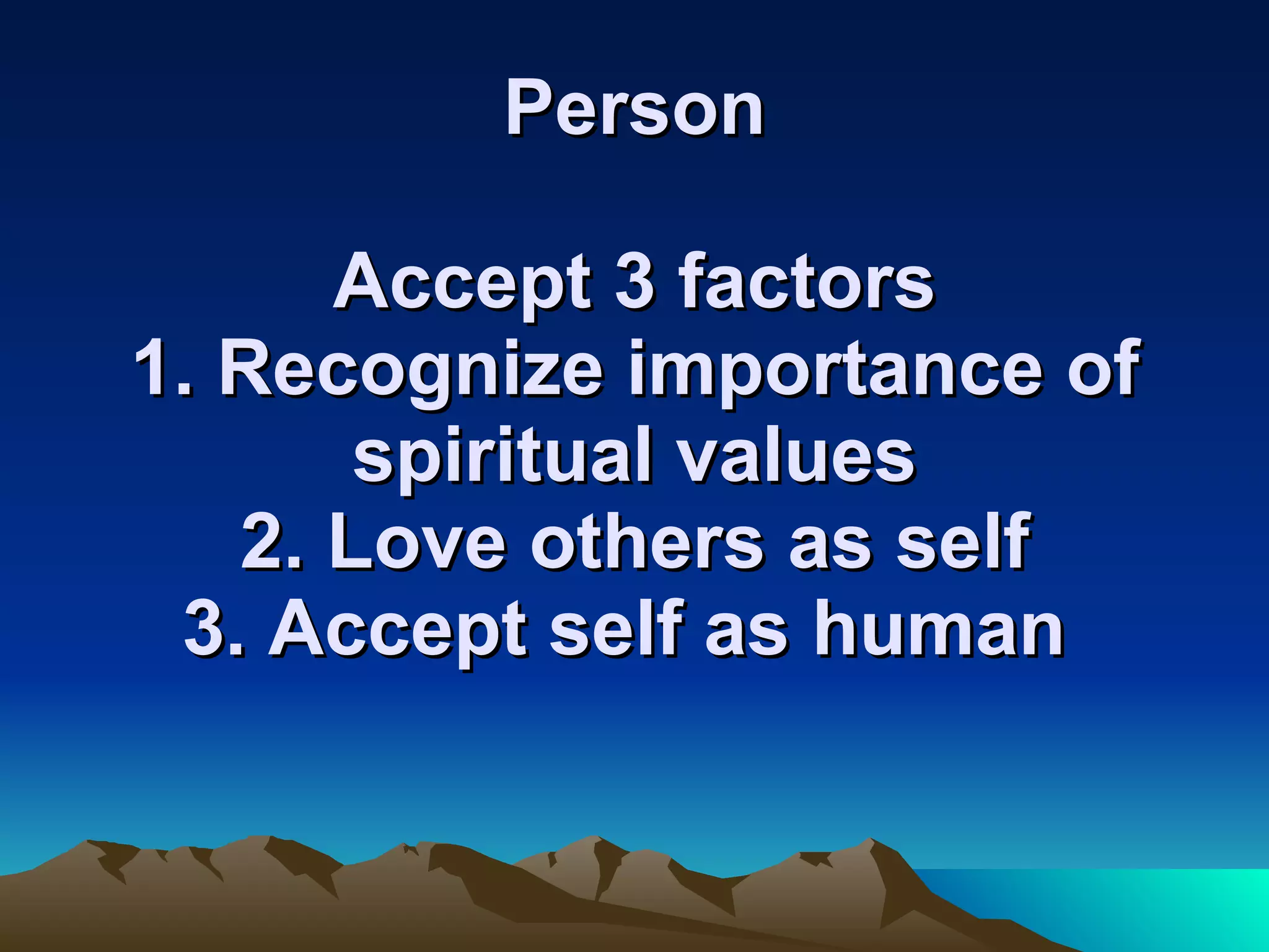 Person Accept 3 factors 1. Recognize importance of spiritual values 2. Love others as self 3. Accept self as human  