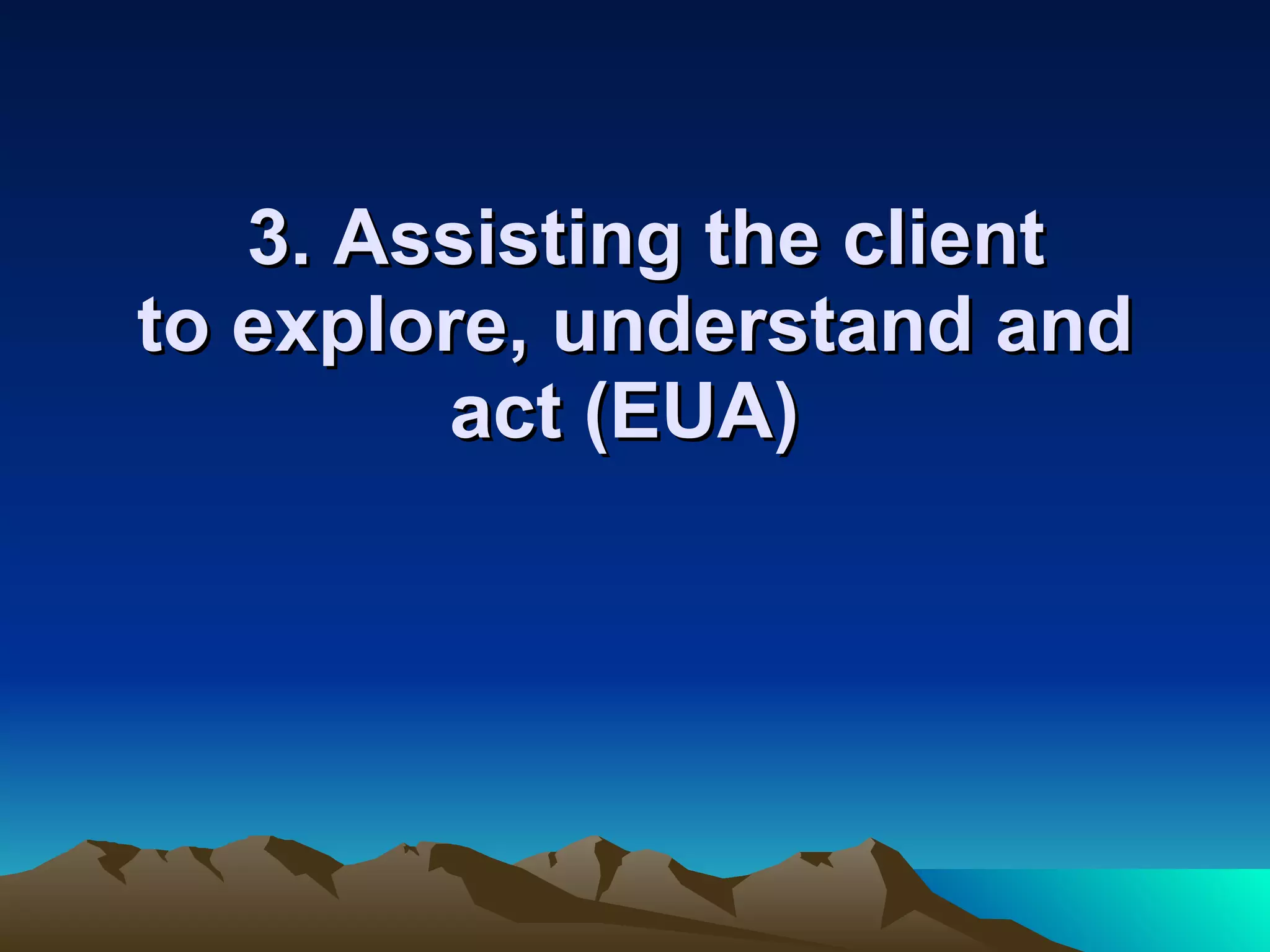   3. Assisting the client to explore, understand and act (EUA)  