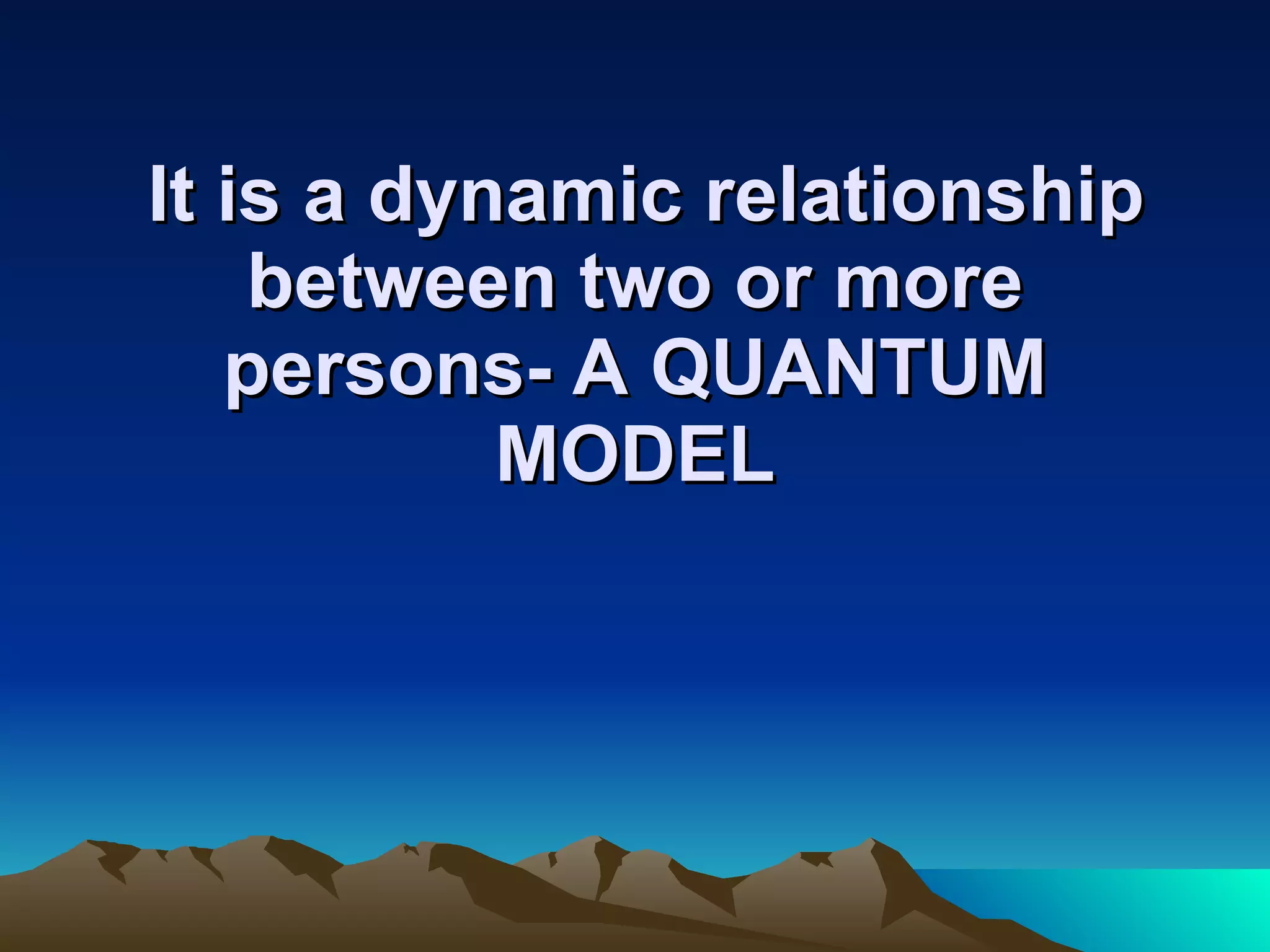   It is a dynamic relationship between two or more persons- A QUANTUM MODEL 