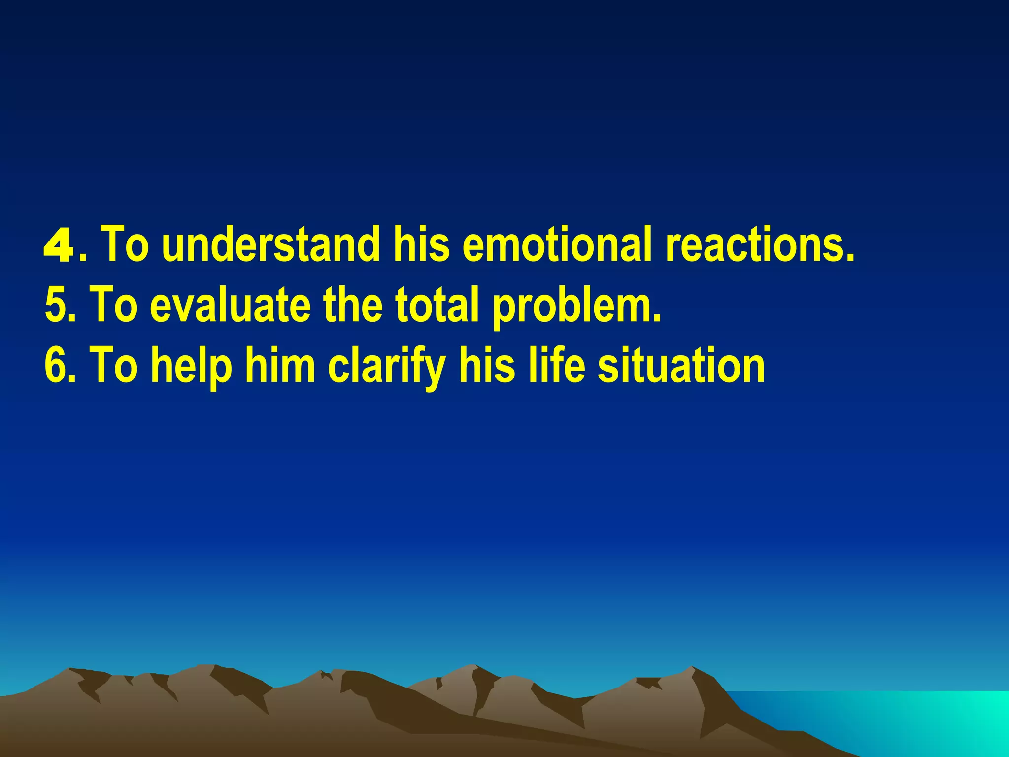 To understand his emotional reactions. To evaluate the total problem. To help him clarify his life situation 