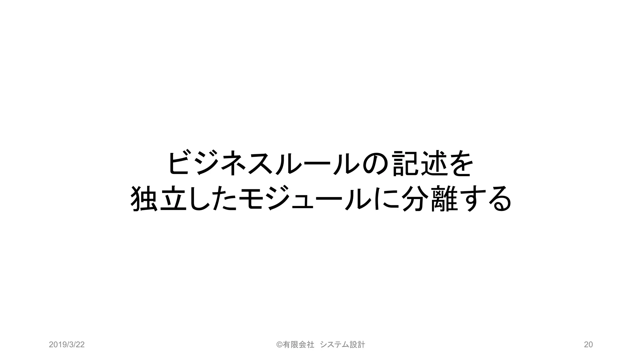 ビジネスルールの記述を
独立したモジュールに分離する
2019/3/22 ©有限会社 システム設計 20
 