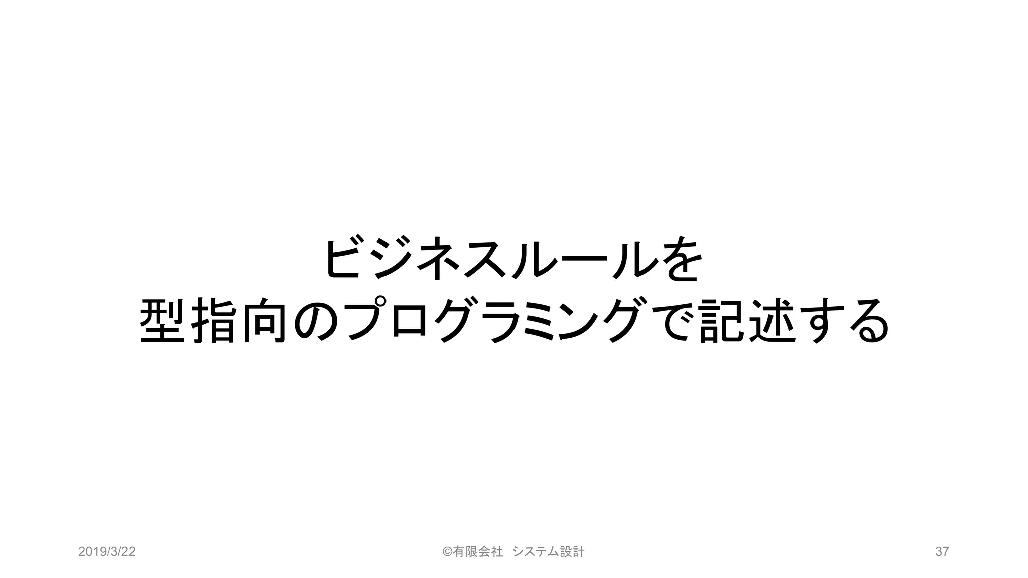 ビジネスルールを
型指向のプログラミングで記述する
2019/3/22 ©有限会社 システム設計 37
 