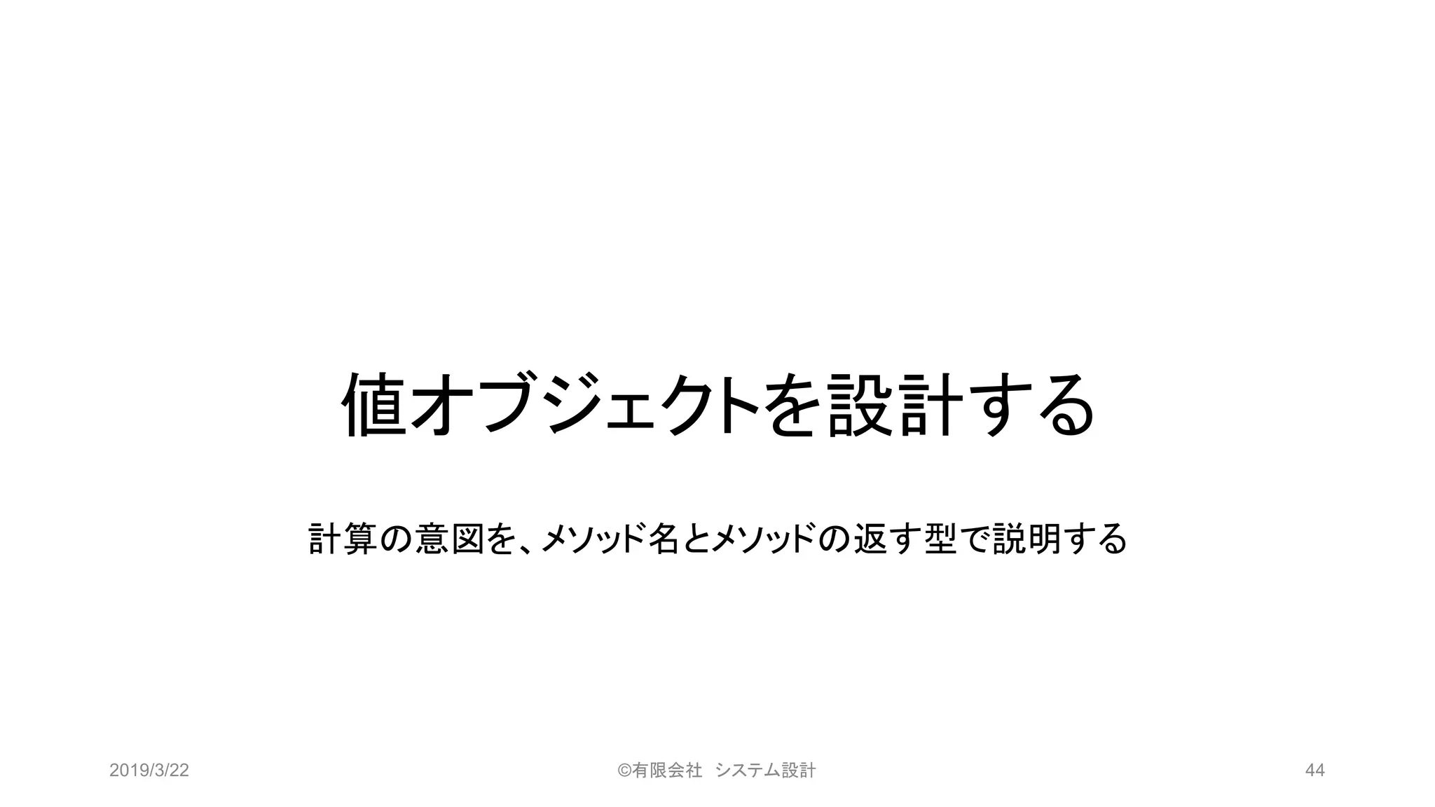 値オブジェクトを設計する
計算の意図を、メソッド名とメソッドの返す型で説明する
2019/3/22 ©有限会社 システム設計 44
 