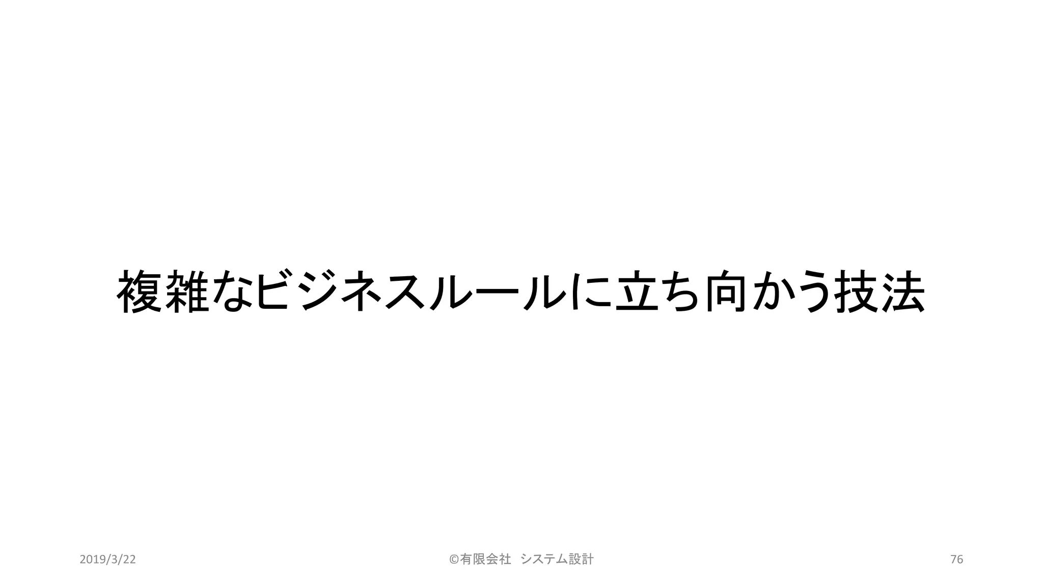 複雑なビジネスルールに立ち向かう技法
©有限会社 システム設計 762019/3/22
 