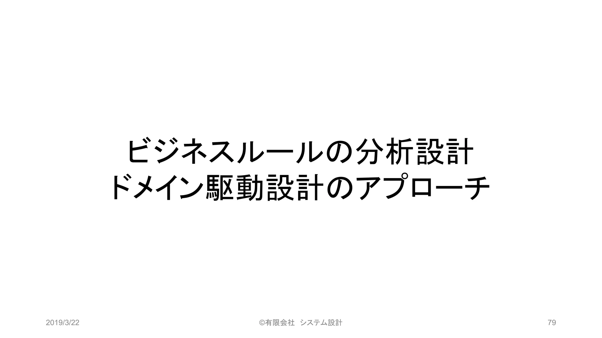 ビジネスルールの分析設計
ドメイン駆動設計のアプローチ
2019/3/22 ©有限会社 システム設計 79
 