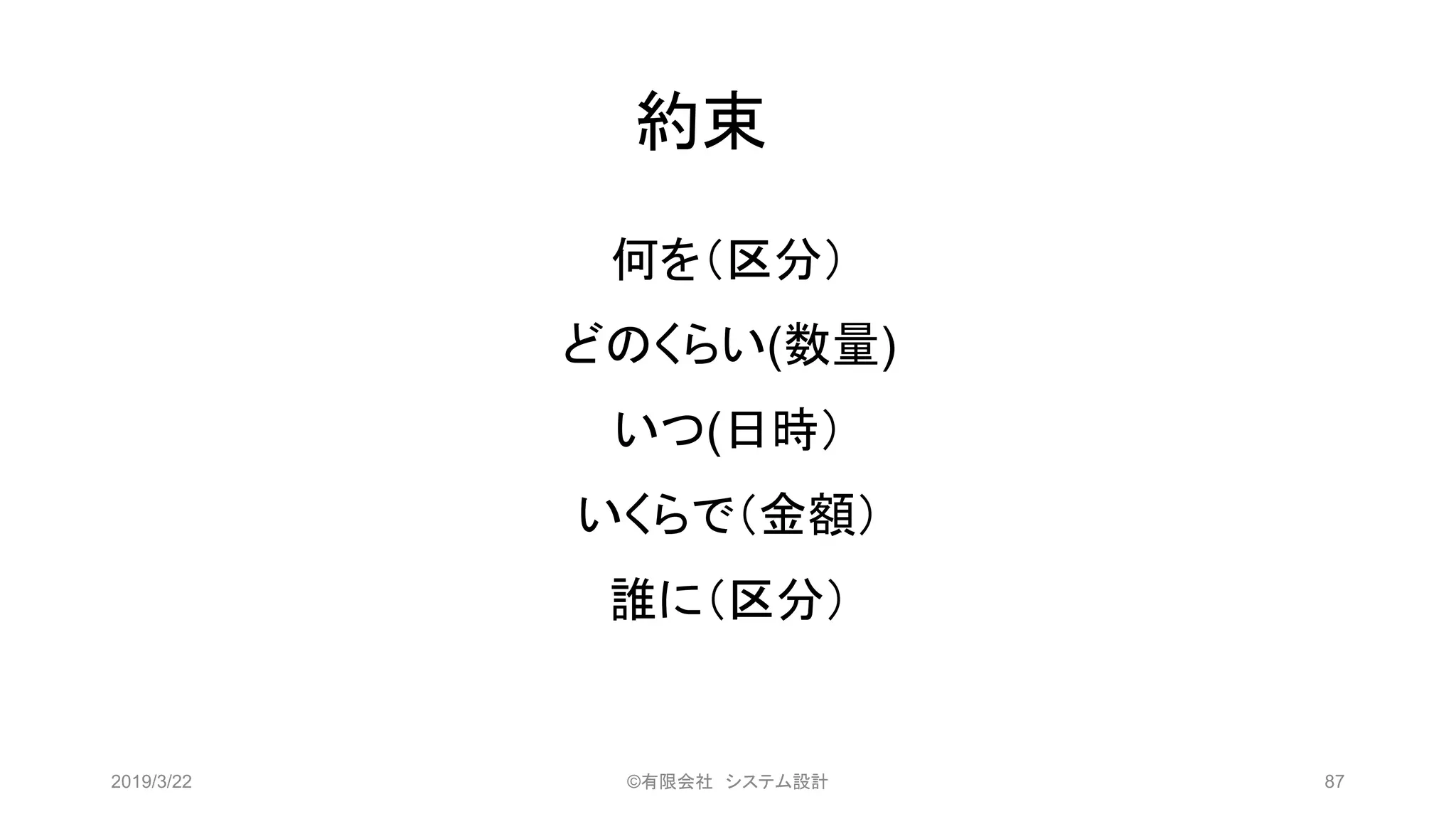 約束
何を（区分）
どのくらい(数量)
いつ(日時）
いくらで（金額）
誰に（区分）
2019/3/22 ©有限会社 システム設計 87
 