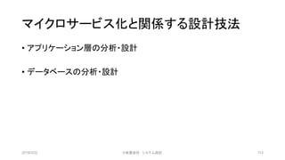 マイクロサービス化と関係する設計技法
• アプリケーション層の分析・設計
• データベースの分析・設計
2019/3/22 ©有限会社 システム設計 113
 