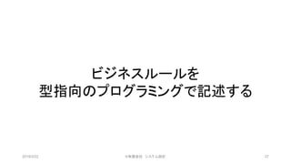 ビジネスルールを
型指向のプログラミングで記述する
2019/3/22 ©有限会社 システム設計 37
 