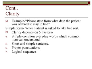 Cont.. Clarity Example-“Please state from what date the patient was ordered to stay in bed” Simple form- When Patient is asked to take bed rest. Clarity depends on 5 Factors- Simple common everyday words which common man can understand. Short and simple sentence. Proper punctuations Logical sequence 