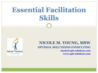 NICOLE M. YOUNG, MSW OPTIMAL SOLUTIONS CONSULTING [email_address] www.opti-solutions.com Essential Facilitation Skills 