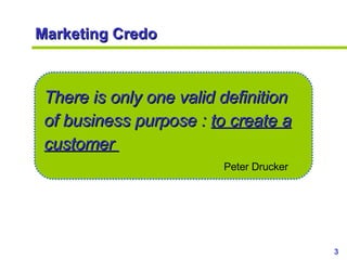 Marketing Credo There is only one valid definition of business purpose :  to create a customer  Peter Drucker 