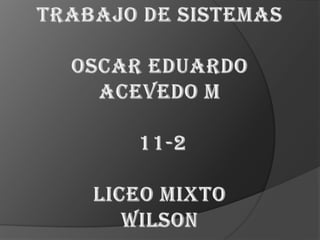 TRABAJO DE SISTEMASOSCAR EDUARDO ACEVEDO M11-2LICEO MIXTOWilson  
