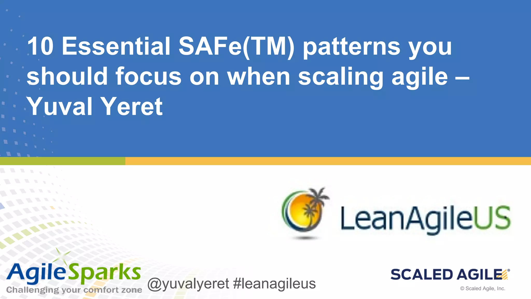 © Scaled Agile, Inc. @yuvalyeret #leanagileus© Scaled Agile, Inc.
10 Essential SAFe(TM) patterns you
should focus on when scaling agile –
Yuval Yeret
@yuvalyeret #leanagileus
 