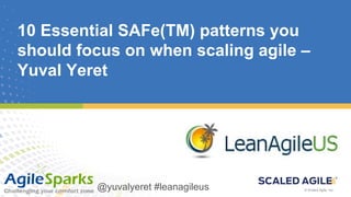 © Scaled Agile, Inc. @yuvalyeret #leanagileus© Scaled Agile, Inc.
10 Essential SAFe(TM) patterns you
should focus on when scaling agile –
Yuval Yeret
@yuvalyeret #leanagileus
 