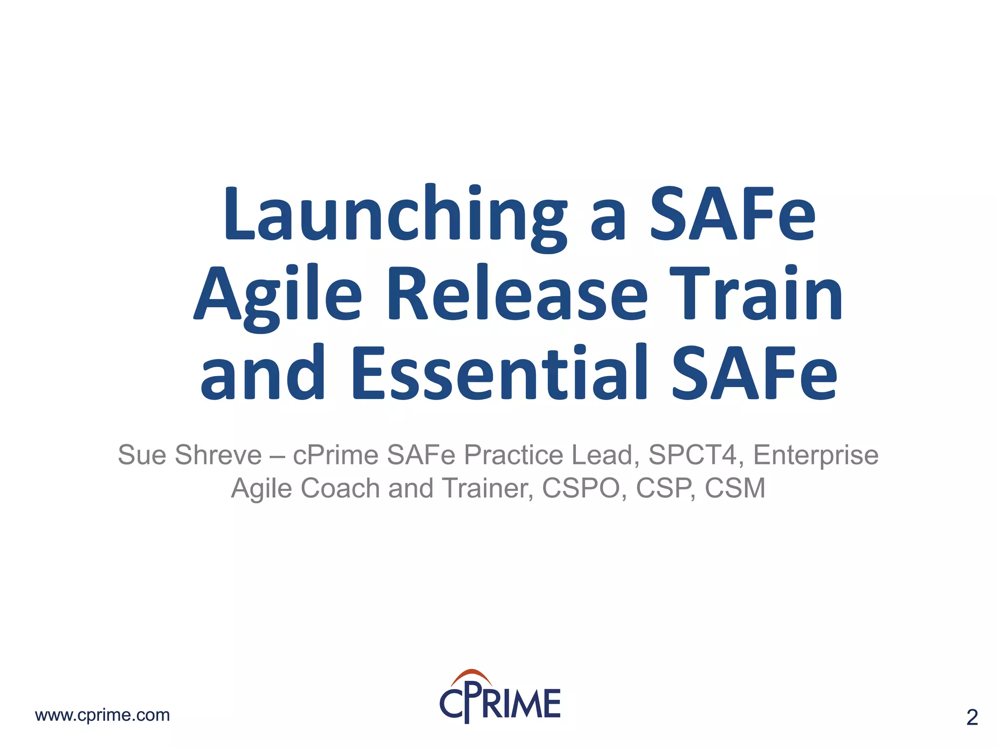 2www.cprime.com 2www.cprime.com
Launching a SAFe
Agile Release Train
and Essential SAFe
Sue Shreve – cPrime SAFe Practice Lead, SPCT4, Enterprise
Agile Coach and Trainer, CSPO, CSP, CSM
 