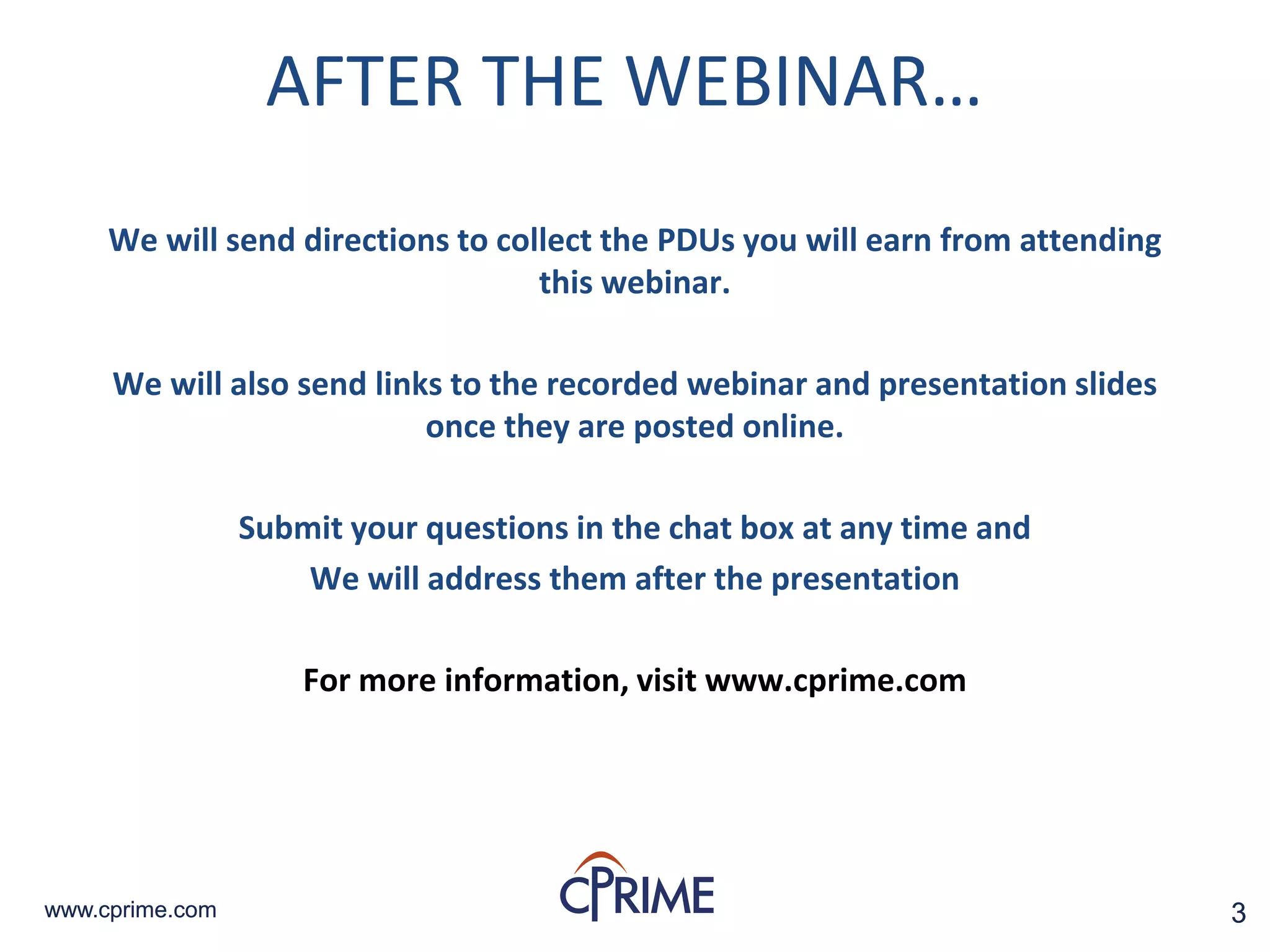 3www.cprime.com 3www.cprime.com
AFTER THE WEBINAR…
We will send directions to collect the PDUs you will earn from attending
this webinar.
We will also send links to the recorded webinar and presentation slides
once they are posted online.
Submit your questions in the chat box at any time and
We will address them after the presentation
For more information, visit www.cprime.com
 