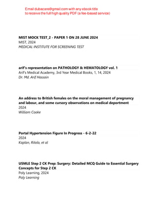 Ahmed Mohsen ESC
MIST MOCK TEST_2 - PAPER 1 ON 28 JUNE 2024
MIST, 2024
MEDICAL INSTITUTE FOR SCREENING TEST
arif's representation on PATHOLOGY & HEMATOLOGY vol. 1
Arif's Medical Academy, 3rd Year Medical Books, 1, 14, 2024
Dr. Md. Arif Hossain
An address to British females on the moral management of pregnancy
and labour, and some cursory observations on medical deportment
2024
William Cooke
Portal Hypertension Figure In Progress - 6-2-22
2024
Kaplan, Ritolo, et al
USMLE Step 2 CK Prep: Surgery: Detailed MCQ Guide to Essential Surgery
Concepts for Step 2 CK
Poly Learning, 2024
Poly Learning
 