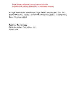 Andrology: Male Reproductive Health and Dysfunction, Fourth Edition
Springer International Publishing Springer, 4th ed. 2023, Cham, Cham, 2023
Eberhard Nieschlag (editor), Hermann M. Behre (editor), Sabine Kliesch (editor),
Susan Nieschlag (editor)
Pediatric Dermatology
Satish Kumar Jain, First Edition, 2023
Shilpa Garg
 